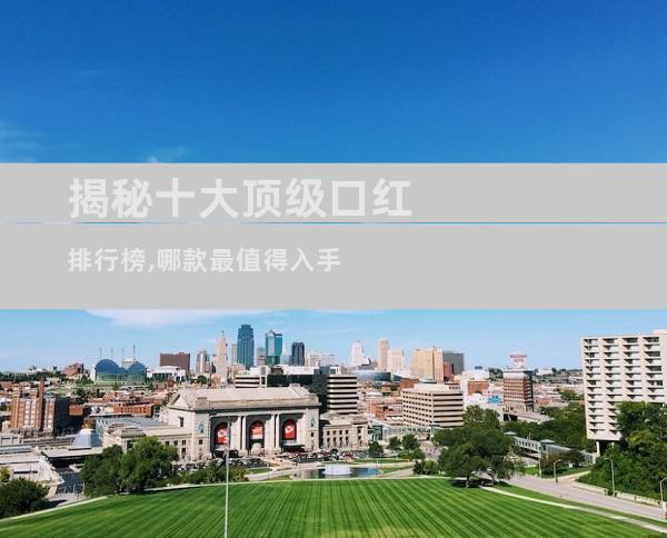 揭秘十大顶级口红排行榜,哪款最值得入手