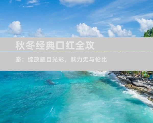 秋冬经典口红全攻略：绽放耀目光彩，魅力无与伦比