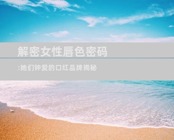 解密女性唇色密码:她们钟爱的口红品牌揭秘