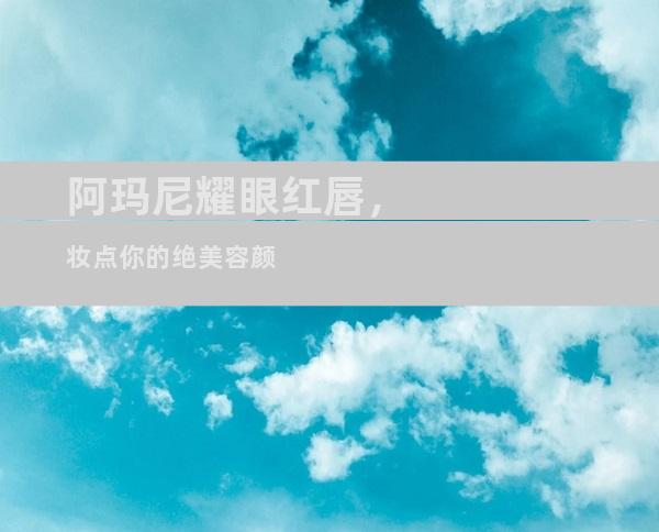 阿玛尼耀眼红唇，妆点你的绝美容颜