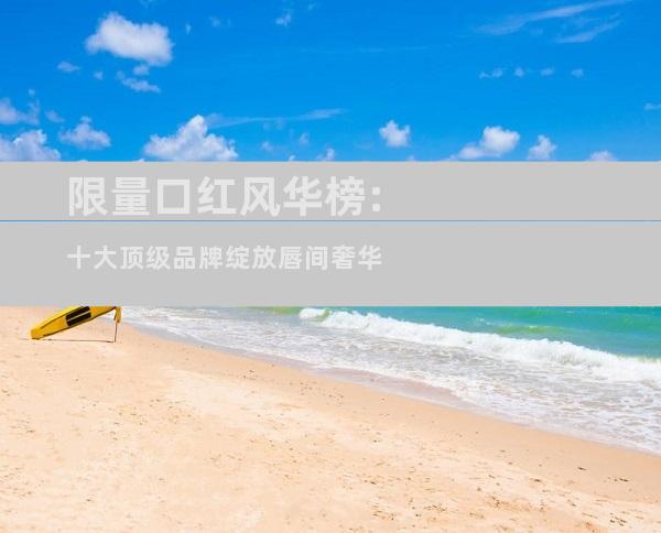 限量口红风华榜:十大顶级品牌绽放唇间奢华