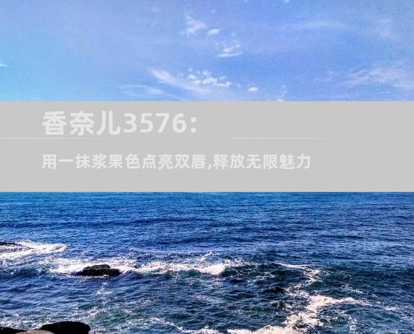 香奈儿3576:用一抹浆果色点亮双唇,释放无限魅力