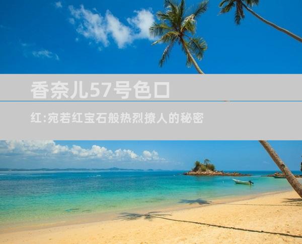 香奈儿57号色口红:宛若红宝石般热烈撩人的秘密