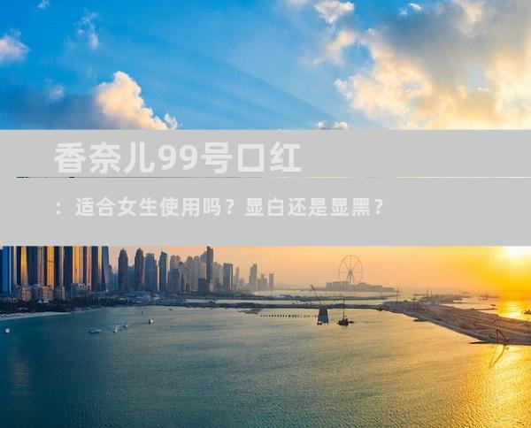 香奈儿99号口红：适合女生使用吗？显白还是显黑？