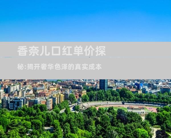 香奈儿口红单价探秘:揭开奢华色泽的真实成本