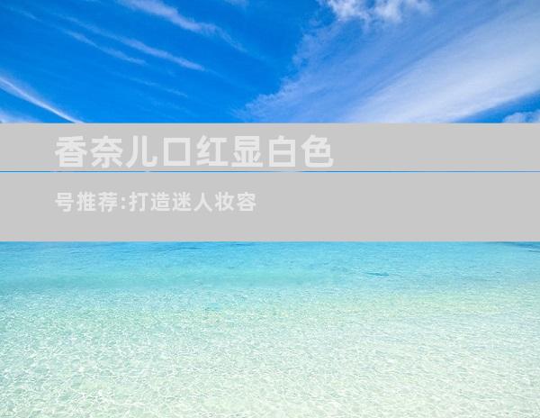 香奈儿口红显白色号推荐:打造迷人妆容