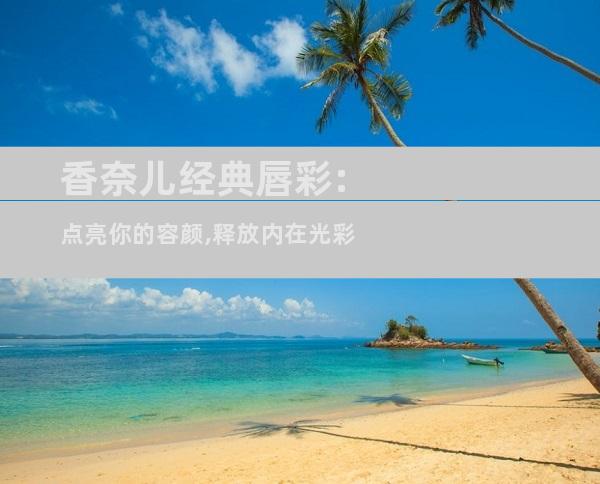 香奈儿经典唇彩:点亮你的容颜,释放内在光彩