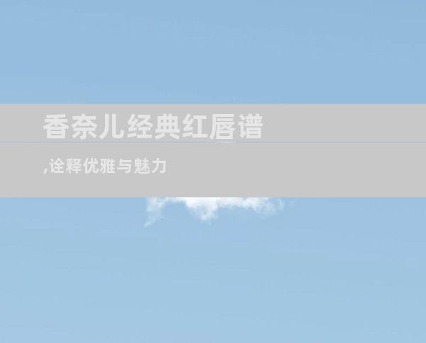 香奈儿经典红唇谱,诠释优雅与魅力
