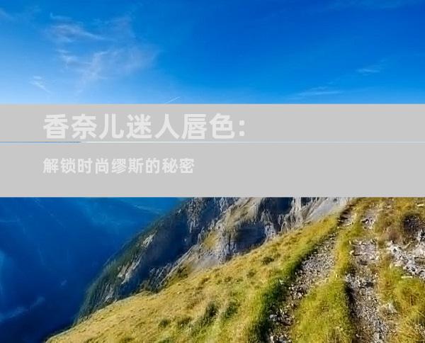 香奈儿迷人唇色:解锁时尚缪斯的秘密