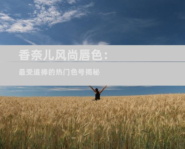 香奈儿风尚唇色：最受追捧的热门色号揭秘