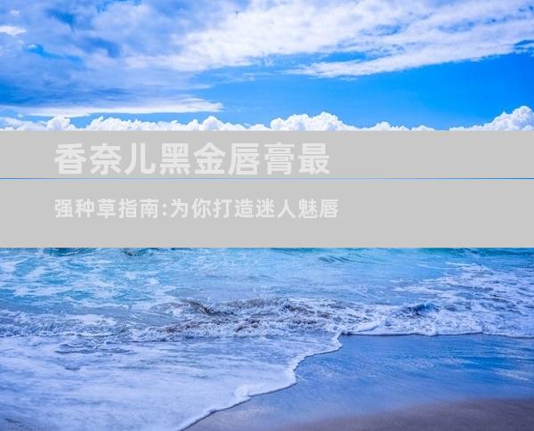 香奈儿黑金唇膏最强种草指南:为你打造迷人魅唇