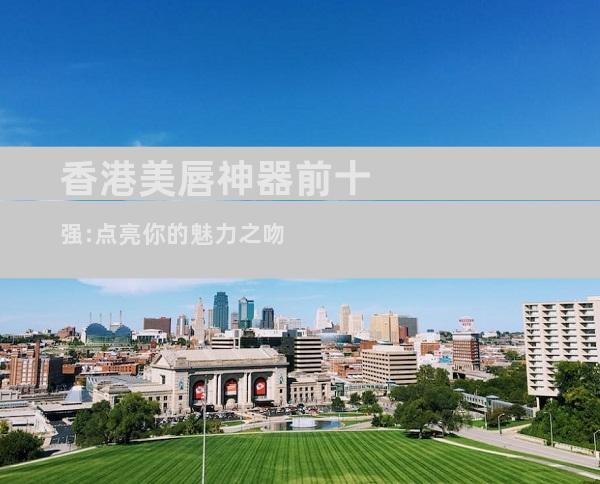 香港美唇神器前十强:点亮你的魅力之吻