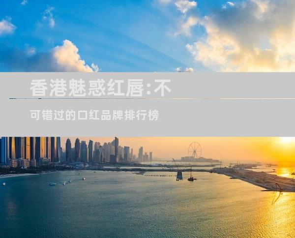 香港魅惑红唇:不可错过的口红品牌排行榜