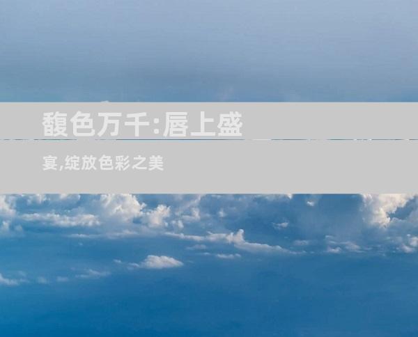 馥色万千:唇上盛宴,绽放色彩之美