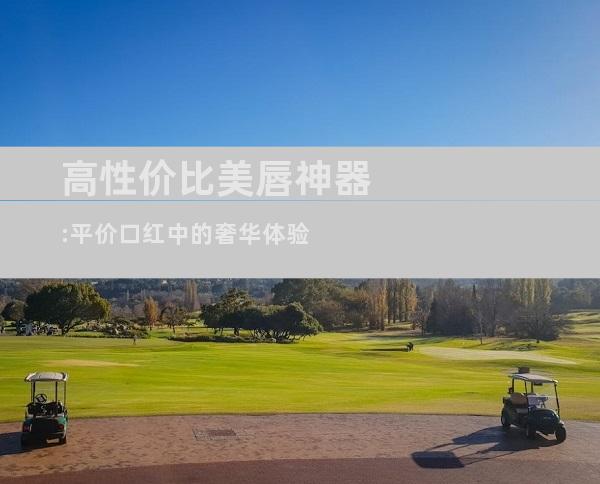 高性价比美唇神器:平价口红中的奢华体验