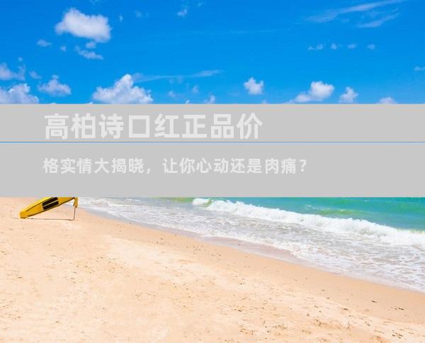 高柏诗口红正品价格实情大揭晓，让你心动还是肉痛？