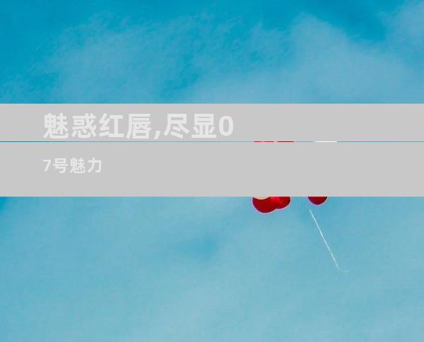 魅惑红唇,尽显07号魅力
