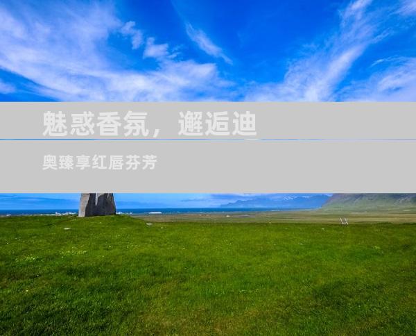 魅惑香氛，邂逅迪奥臻享红唇芬芳