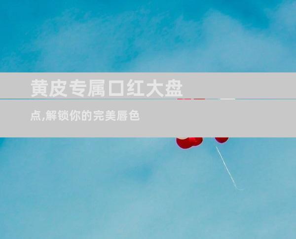 黄皮专属口红大盘点,解锁你的完美唇色