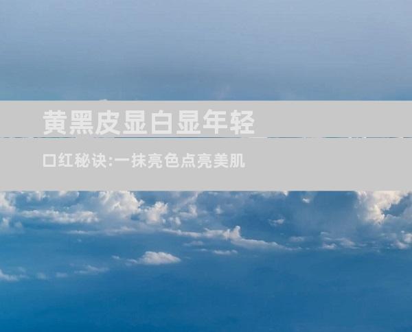 黄黑皮显白显年轻口红秘诀:一抹亮色点亮美肌