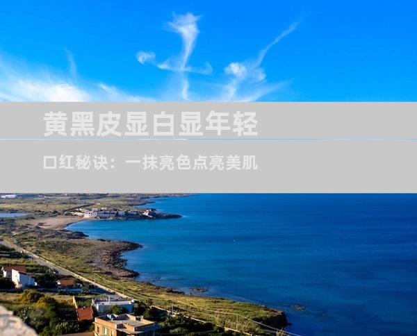 黄黑皮显白显年轻口红秘诀：一抹亮色点亮美肌