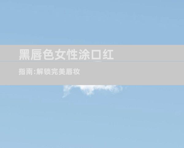黑唇色女性涂口红指南:解锁完美唇妆