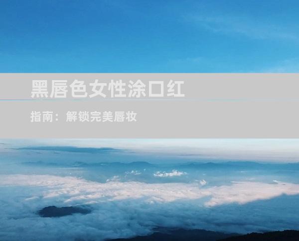 黑唇色女性涂口红指南：解锁完美唇妆