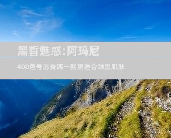 黑皙魅惑:阿玛尼400色号唇膏哪一款更适合黝黑肌肤