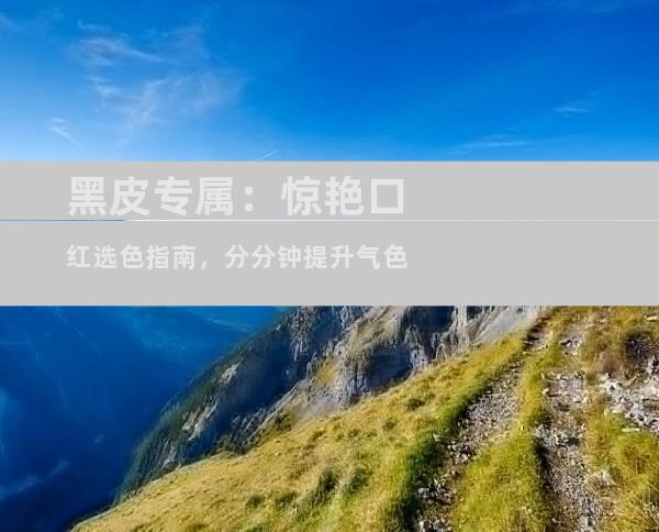 黑皮专属：惊艳口红选色指南，分分钟提升气色