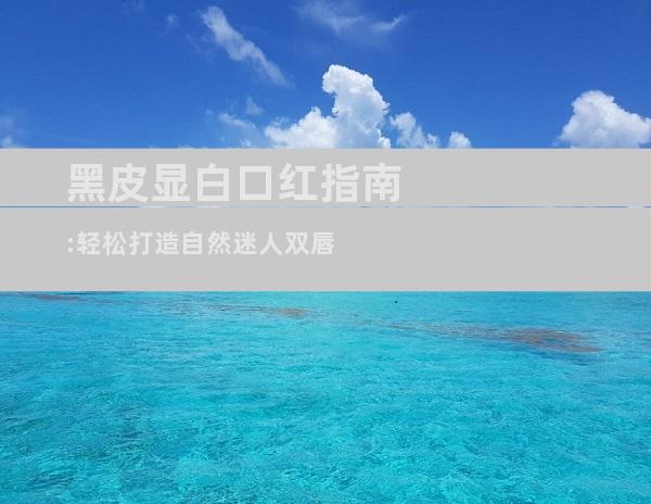 黑皮显白口红指南:轻松打造自然迷人双唇